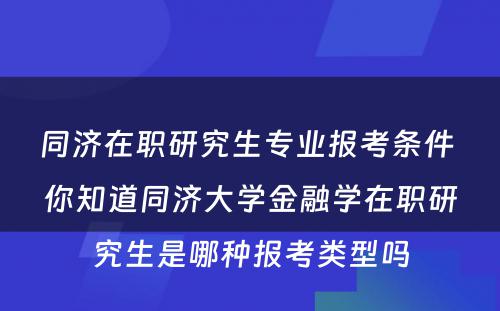 同济在职研究生专业报考条件 你知道同济大学金融学在职研究生是哪种报考类型吗