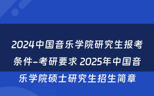 2024中国音乐学院研究生报考条件-考研要求 2025年中国音乐学院硕士研究生招生简章