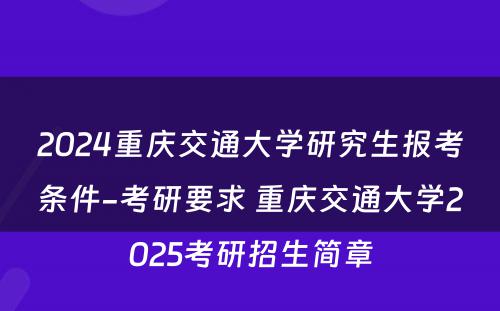 2024重庆交通大学研究生报考条件-考研要求 重庆交通大学2025考研招生简章