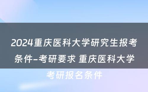2024重庆医科大学研究生报考条件-考研要求 重庆医科大学考研报名条件