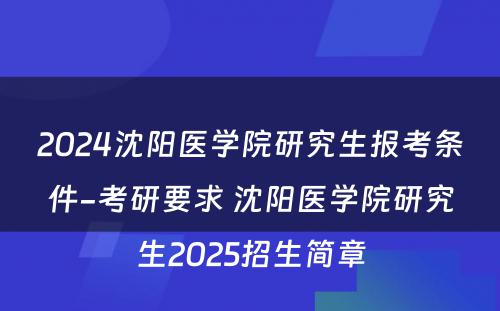 2024沈阳医学院研究生报考条件-考研要求 沈阳医学院研究生2025招生简章