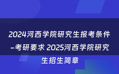 2024河西学院研究生报考条件-考研要求 2025河西学院研究生招生简章