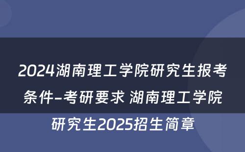 2024湖南理工学院研究生报考条件-考研要求 湖南理工学院研究生2025招生简章