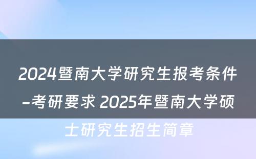2024暨南大学研究生报考条件-考研要求 2025年暨南大学硕士研究生招生简章