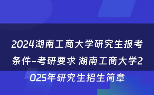 2024湖南工商大学研究生报考条件-考研要求 湖南工商大学2025年研究生招生简章
