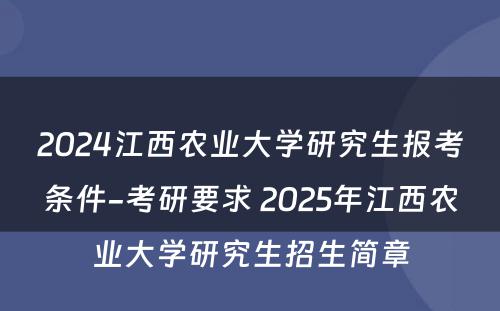 2024江西农业大学研究生报考条件-考研要求 2025年江西农业大学研究生招生简章