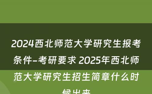 2024西北师范大学研究生报考条件-考研要求 2025年西北师范大学研究生招生简章什么时候出来