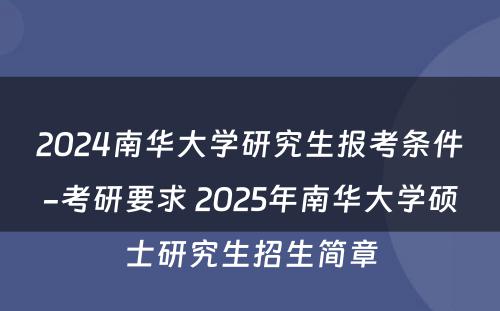 2024南华大学研究生报考条件-考研要求 2025年南华大学硕士研究生招生简章