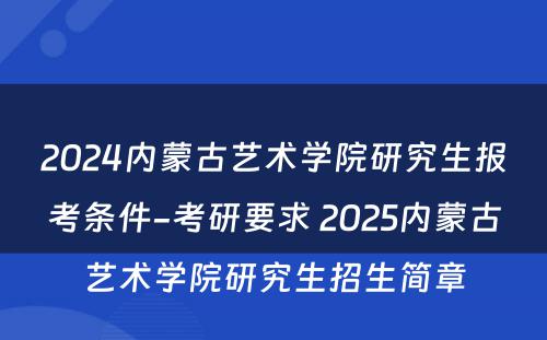 2024内蒙古艺术学院研究生报考条件-考研要求 2025内蒙古艺术学院研究生招生简章