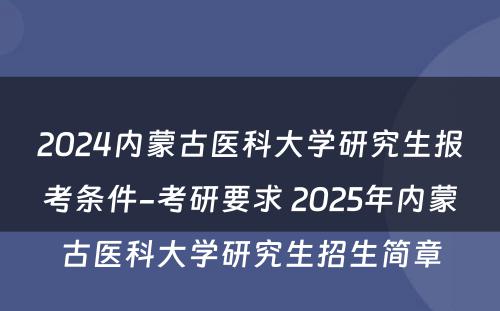 2024内蒙古医科大学研究生报考条件-考研要求 2025年内蒙古医科大学研究生招生简章
