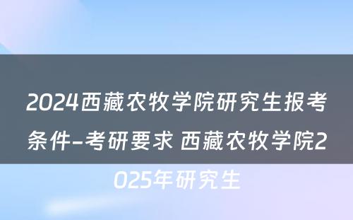 2024西藏农牧学院研究生报考条件-考研要求 西藏农牧学院2025年研究生