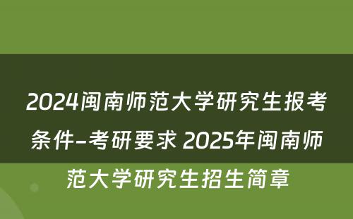 2024闽南师范大学研究生报考条件-考研要求 2025年闽南师范大学研究生招生简章