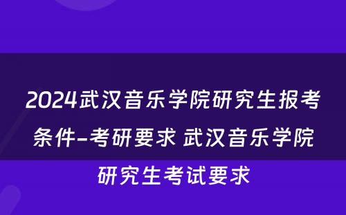 2024武汉音乐学院研究生报考条件-考研要求 武汉音乐学院研究生考试要求