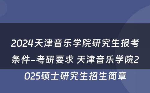 2024天津音乐学院研究生报考条件-考研要求 天津音乐学院2025硕士研究生招生简章