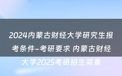 2024内蒙古财经大学研究生报考条件-考研要求 内蒙古财经大学2025考研招生简章