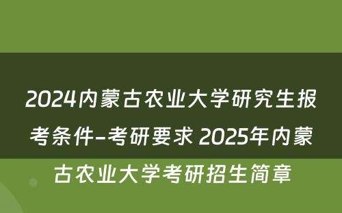 2024内蒙古农业大学研究生报考条件-考研要求 2025年内蒙古农业大学考研招生简章