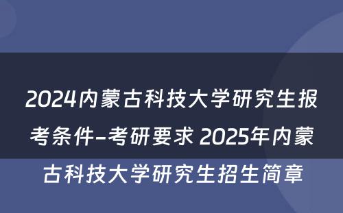 2024内蒙古科技大学研究生报考条件-考研要求 2025年内蒙古科技大学研究生招生简章