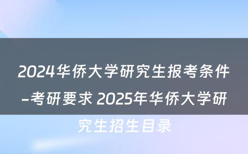 2024华侨大学研究生报考条件-考研要求 2025年华侨大学研究生招生目录