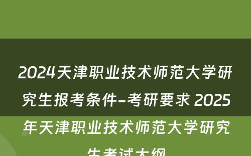 2024天津职业技术师范大学研究生报考条件-考研要求 2025年天津职业技术师范大学研究生考试大纲