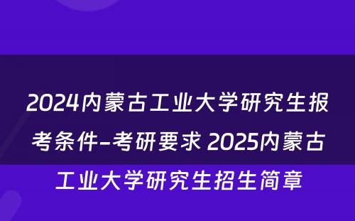 2024内蒙古工业大学研究生报考条件-考研要求 2025内蒙古工业大学研究生招生简章