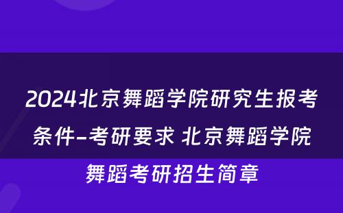 2024北京舞蹈学院研究生报考条件-考研要求 北京舞蹈学院舞蹈考研招生简章