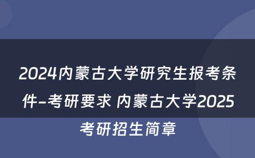 2024内蒙古大学研究生报考条件-考研要求 内蒙古大学2025考研招生简章