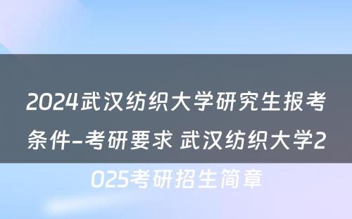 2024武汉纺织大学研究生报考条件-考研要求 武汉纺织大学2025考研招生简章