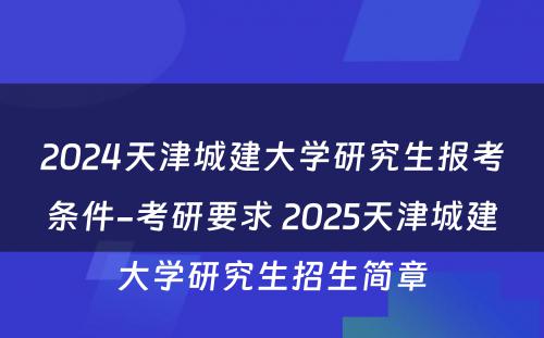 2024天津城建大学研究生报考条件-考研要求 2025天津城建大学研究生招生简章