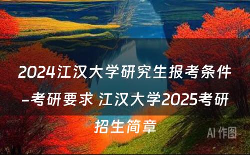 2024江汉大学研究生报考条件-考研要求 江汉大学2025考研招生简章