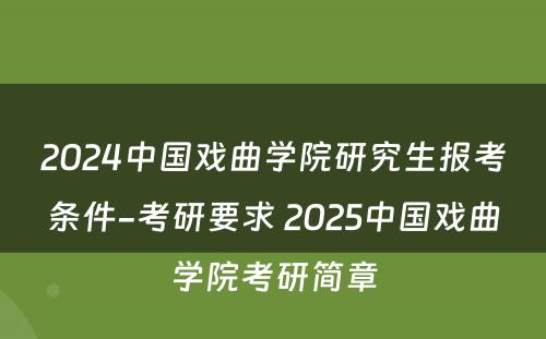 2024中国戏曲学院研究生报考条件-考研要求 2025中国戏曲学院考研简章