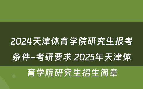 2024天津体育学院研究生报考条件-考研要求 2025年天津体育学院研究生招生简章