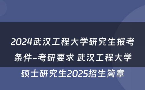 2024武汉工程大学研究生报考条件-考研要求 武汉工程大学硕士研究生2025招生简章