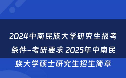 2024中南民族大学研究生报考条件-考研要求 2025年中南民族大学硕士研究生招生简章