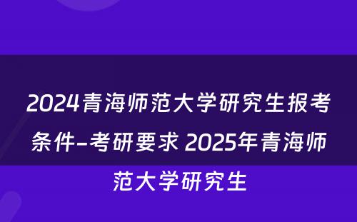 2024青海师范大学研究生报考条件-考研要求 2025年青海师范大学研究生