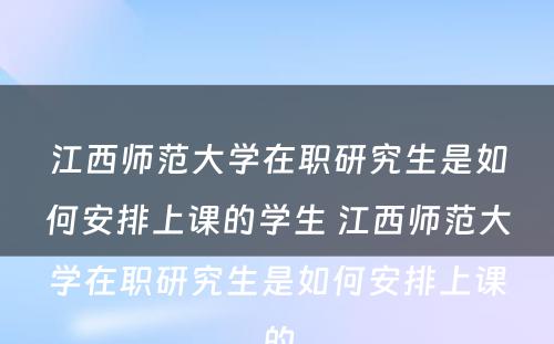 江西师范大学在职研究生是如何安排上课的学生 江西师范大学在职研究生是如何安排上课的