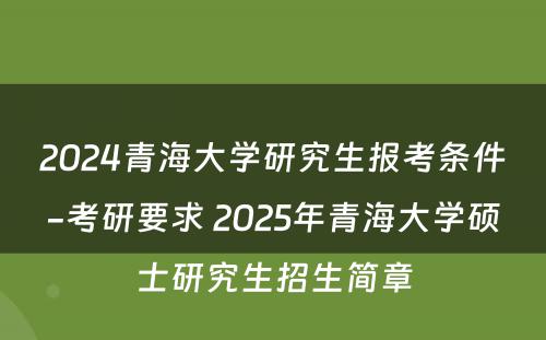2024青海大学研究生报考条件-考研要求 2025年青海大学硕士研究生招生简章
