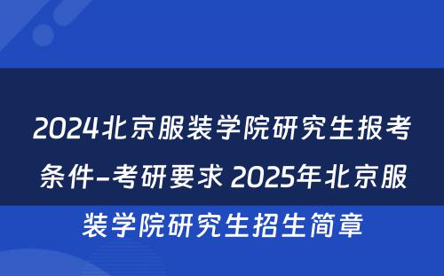 2024北京服装学院研究生报考条件-考研要求 2025年北京服装学院研究生招生简章