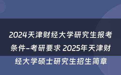 2024天津财经大学研究生报考条件-考研要求 2025年天津财经大学硕士研究生招生简章