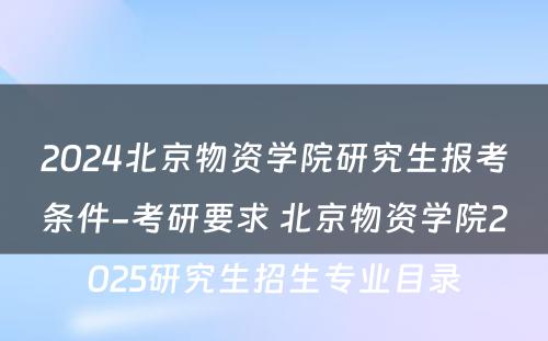 2024北京物资学院研究生报考条件-考研要求 北京物资学院2025研究生招生专业目录