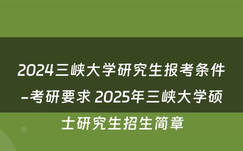 2024三峡大学研究生报考条件-考研要求 2025年三峡大学硕士研究生招生简章