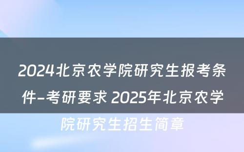 2024北京农学院研究生报考条件-考研要求 2025年北京农学院研究生招生简章