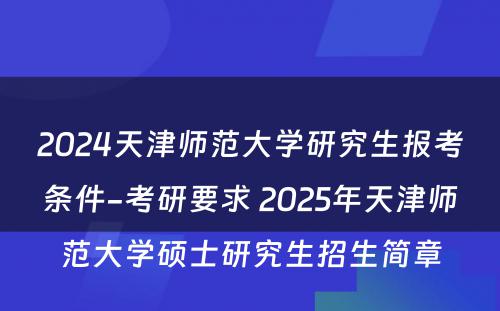 2024天津师范大学研究生报考条件-考研要求 2025年天津师范大学硕士研究生招生简章