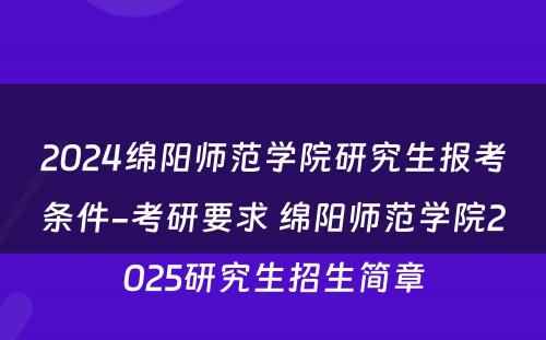 2024绵阳师范学院研究生报考条件-考研要求 绵阳师范学院2025研究生招生简章