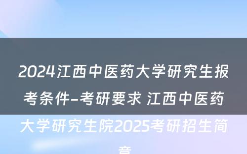 2024江西中医药大学研究生报考条件-考研要求 江西中医药大学研究生院2025考研招生简章