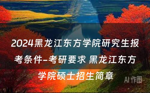 2024黑龙江东方学院研究生报考条件-考研要求 黑龙江东方学院硕士招生简章