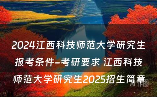 2024江西科技师范大学研究生报考条件-考研要求 江西科技师范大学研究生2025招生简章