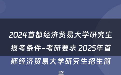 2024首都经济贸易大学研究生报考条件-考研要求 2025年首都经济贸易大学研究生招生简章