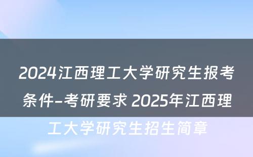 2024江西理工大学研究生报考条件-考研要求 2025年江西理工大学研究生招生简章