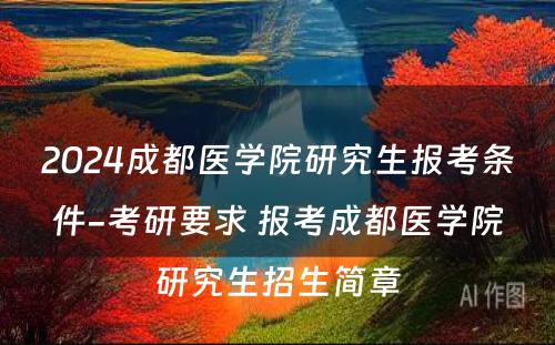 2024成都医学院研究生报考条件-考研要求 报考成都医学院研究生招生简章