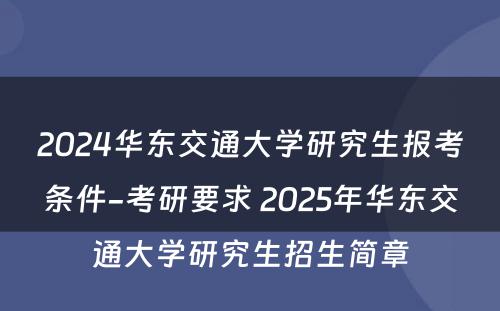 2024华东交通大学研究生报考条件-考研要求 2025年华东交通大学研究生招生简章